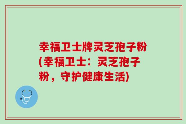 幸福卫士牌灵芝孢子粉(幸福卫士：灵芝孢子粉，守护健康生活)