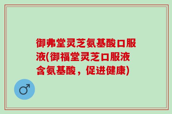 御弗堂灵芝氨基酸口服液(御福堂灵芝口服液含氨基酸，促进健康)