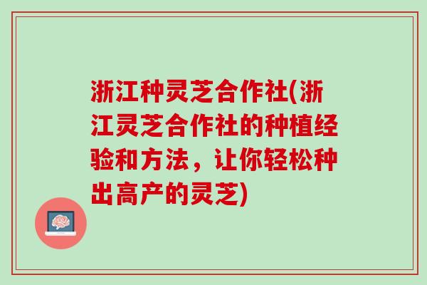 浙江种灵芝合作社(浙江灵芝合作社的种植经验和方法，让你轻松种出高产的灵芝)