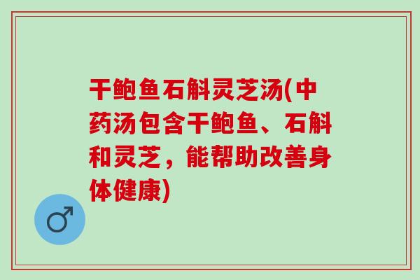 干鲍鱼石斛灵芝汤(中药汤包含干鲍鱼、石斛和灵芝，能帮助改善身体健康)