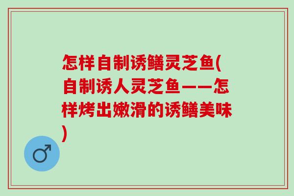 怎样自制诱鳝灵芝鱼(自制诱人灵芝鱼——怎样烤出嫩滑的诱鳝美味)
