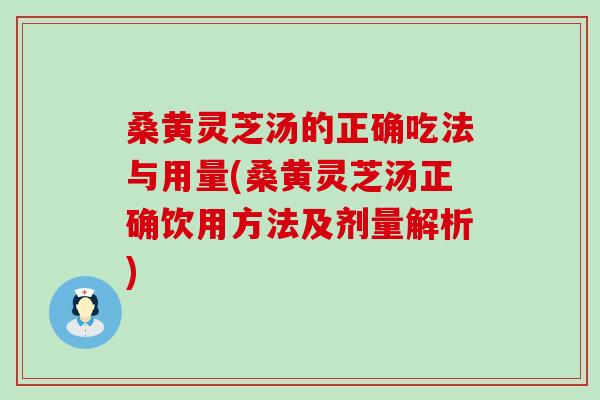 桑黄灵芝汤的正确吃法与用量(桑黄灵芝汤正确饮用方法及剂量解析)