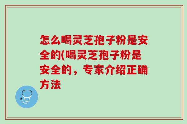 怎么喝灵芝孢子粉是安全的(喝灵芝孢子粉是安全的，专家介绍正确方法