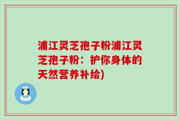 浦江灵芝孢子粉浦江灵芝孢子粉：护你身体的天然营养补给)