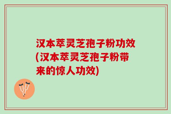汉本萃灵芝孢子粉功效(汉本萃灵芝孢子粉带来的惊人功效)