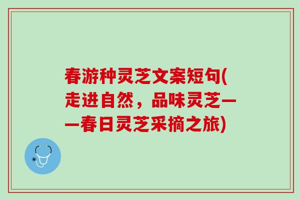 春游种灵芝文案短句(走进自然，品味灵芝——春日灵芝采摘之旅)