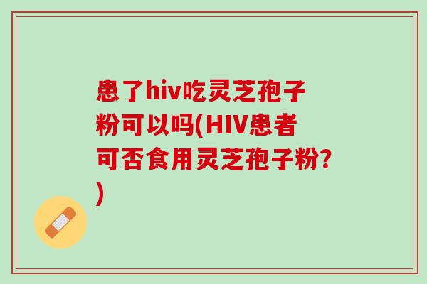 患了hiv吃灵芝孢子粉可以吗(HIV患者可否食用灵芝孢子粉？)