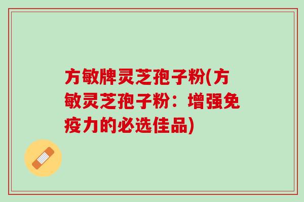方敏牌灵芝孢子粉(方敏灵芝孢子粉：增强免疫力的必选佳品)
