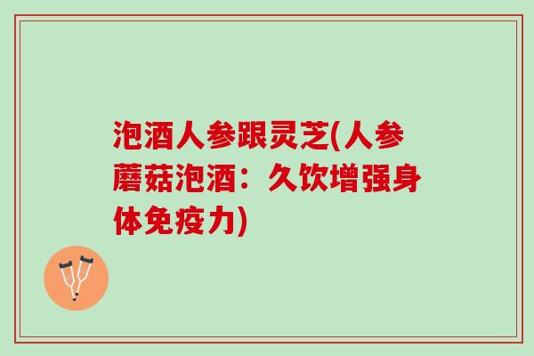 泡酒人参跟灵芝(人参蘑菇泡酒：久饮增强身体免疫力)