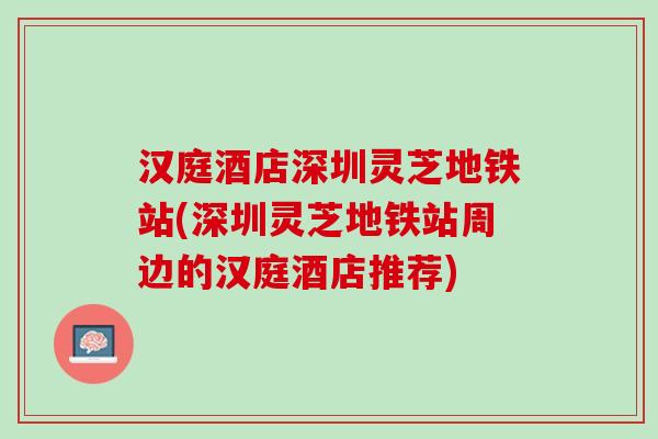 汉庭酒店深圳灵芝地铁站(深圳灵芝地铁站周边的汉庭酒店推荐)