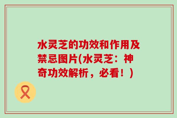 水灵芝的功效和作用及禁忌图片(水灵芝：神奇功效解析，必看！)