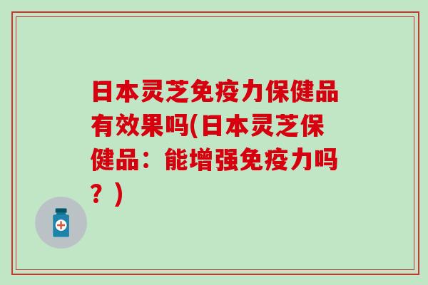 日本灵芝免疫力保健品有效果吗(日本灵芝保健品：能增强免疫力吗？)