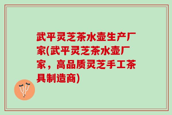 武平灵芝茶水壶生产厂家(武平灵芝茶水壶厂家，高品质灵芝手工茶具制造商)
