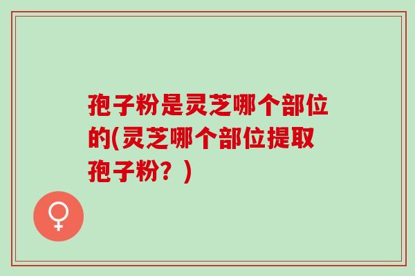 孢子粉是灵芝哪个部位的(灵芝哪个部位提取孢子粉？)
