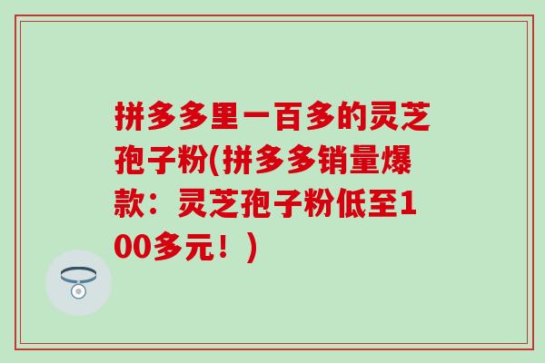 拼多多里一百多的灵芝孢子粉(拼多多销量爆款:灵芝孢子粉低至100多元!) 拼多多里一百多的灵芝孢子粉(拼多多销量爆款:灵芝孢子粉低至100多元!)