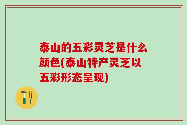 泰山的五彩灵芝是什么颜色(泰山特产灵芝以五彩形态呈现)
