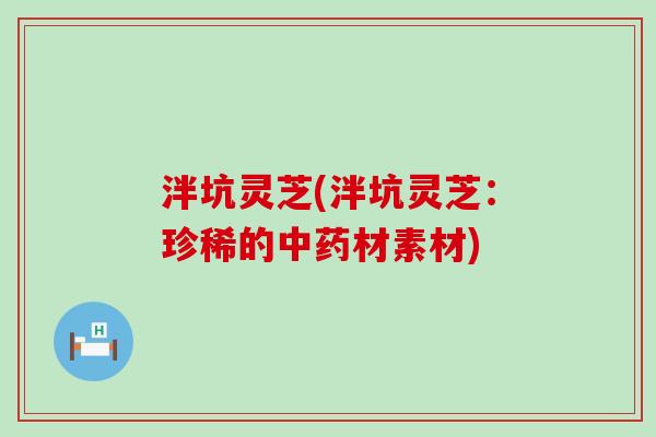 泮坑灵芝(泮坑灵芝：珍稀的中药材素材)