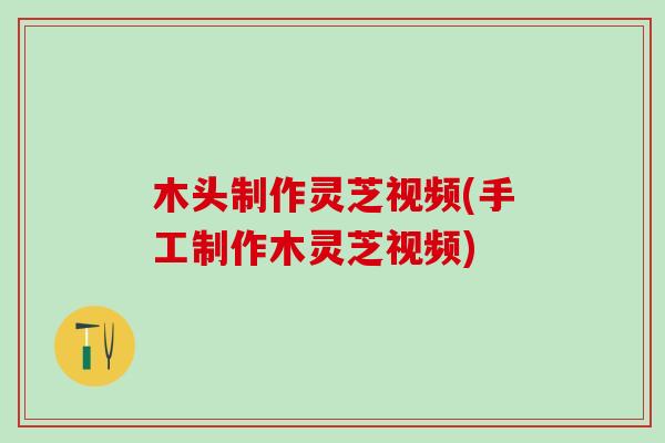 木头制作灵芝视频(手工制作木灵芝视频)