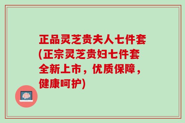 正品灵芝贵夫人七件套(正宗灵芝贵妇七件套全新上市，优质保障，健康呵护)
