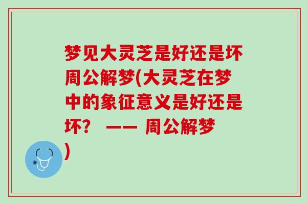 梦见大灵芝是好还是坏周公解梦(大灵芝在梦中的象征意义是好还是坏？ —— 周公解梦)