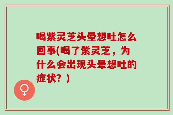 喝紫灵芝头晕想吐怎么回事(喝了紫灵芝，为什么会出现头晕想吐的症状？)