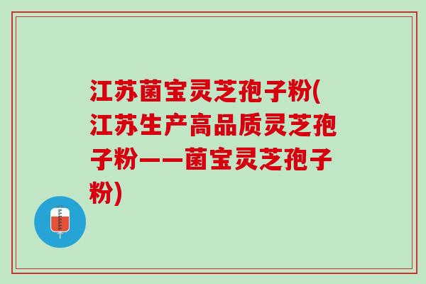 江苏菌宝灵芝孢子粉(江苏生产高品质灵芝孢子粉——菌宝灵芝孢子粉)