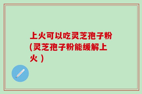 上火可以吃灵芝孢子粉(灵芝孢子粉能缓解上火 )