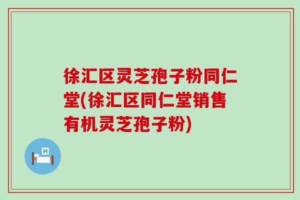 徐汇区灵芝孢子粉同仁堂(徐汇区同仁堂销售有机灵芝孢子粉)