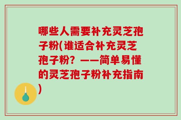 哪些人需要补充灵芝孢子粉(谁适合补充灵芝孢子粉？——简单易懂的灵芝孢子粉补充指南)