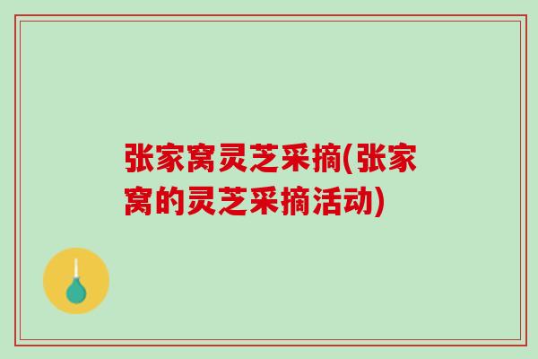 张家窝灵芝采摘(张家窝的灵芝采摘活动)