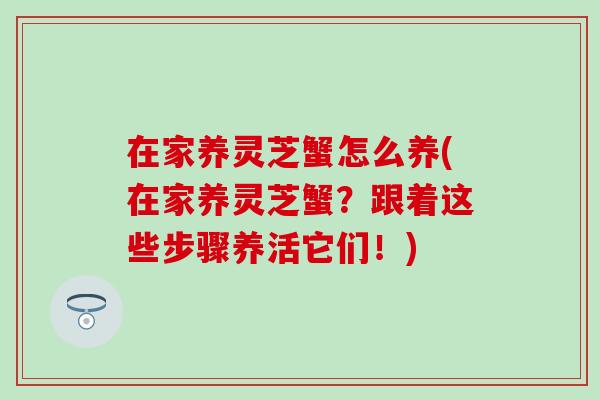 在家养灵芝蟹怎么养(在家养灵芝蟹？跟着这些步骤养活它们！)