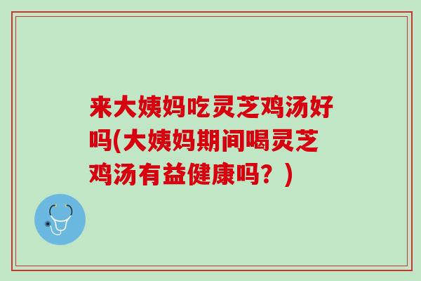 来大姨妈吃灵芝鸡汤好吗(大姨妈期间喝灵芝鸡汤有益健康吗？)