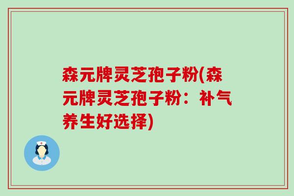 森元牌灵芝孢子粉(森元牌灵芝孢子粉：补气养生好选择)