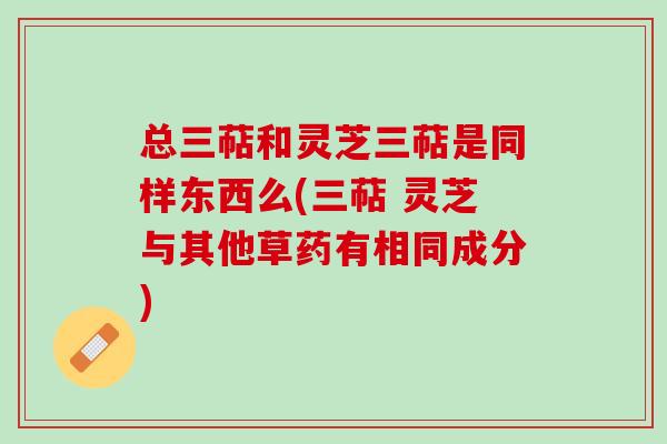 总三萜和灵芝三萜是同样东西么(三萜 灵芝与其他草药有相同成分)