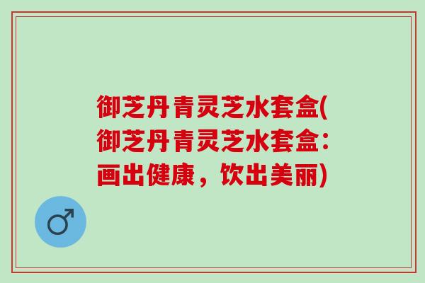 御芝丹青灵芝水套盒(御芝丹青灵芝水套盒：画出健康，饮出美丽)