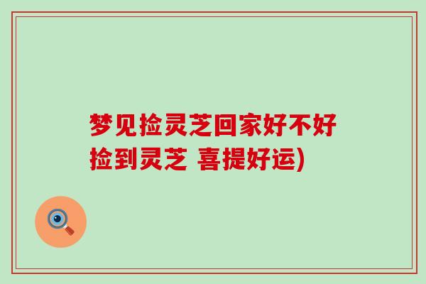 梦见捡灵芝回家好不好捡到灵芝 喜提好运)