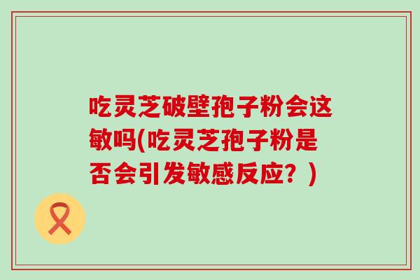 吃灵芝破壁孢子粉会这敏吗(吃灵芝孢子粉是否会引发敏感反应？)