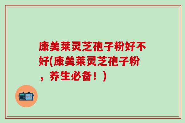 康美莱灵芝孢子粉好不好(康美莱灵芝孢子粉，养生必备！)