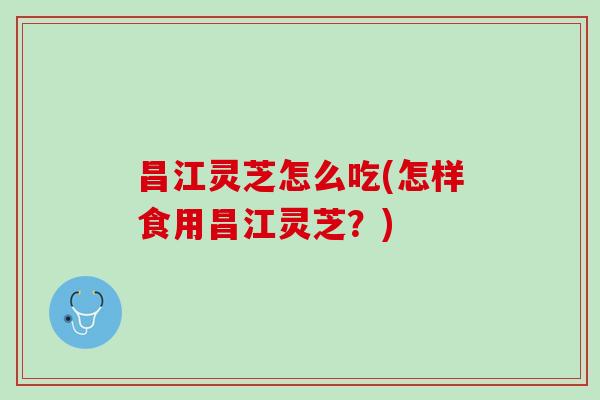 昌江灵芝怎么吃(怎样食用昌江灵芝？)