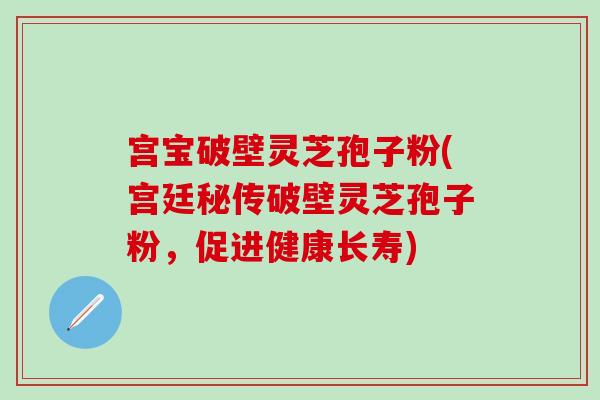 宫宝破壁灵芝孢子粉(宫廷秘传破壁灵芝孢子粉，促进健康长寿)