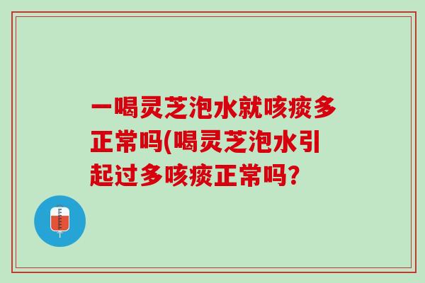 一喝灵芝泡水就咳痰多正常吗(喝灵芝泡水引起过多咳痰正常吗？