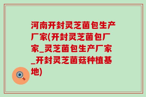 河南开封灵芝菌包生产厂家(开封灵芝菌包厂家_灵芝菌包生产厂家_开封灵芝菌菇种植基地)