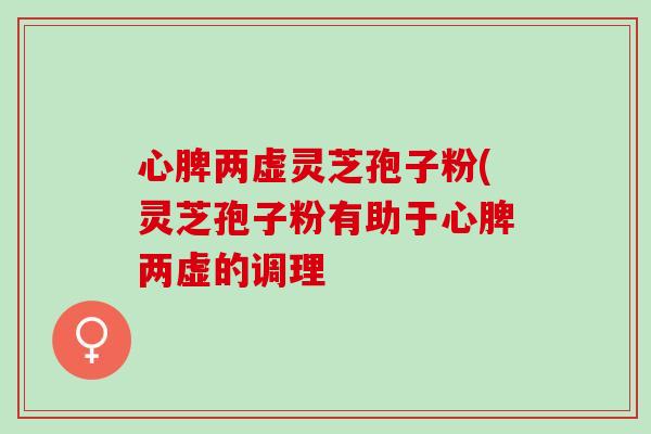心脾两虚灵芝孢子粉(灵芝孢子粉有助于心脾两虚的调理