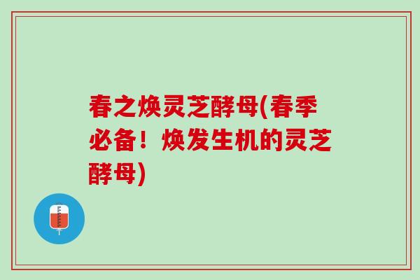 春之焕灵芝酵母(春季必备！焕发生机的灵芝酵母)
