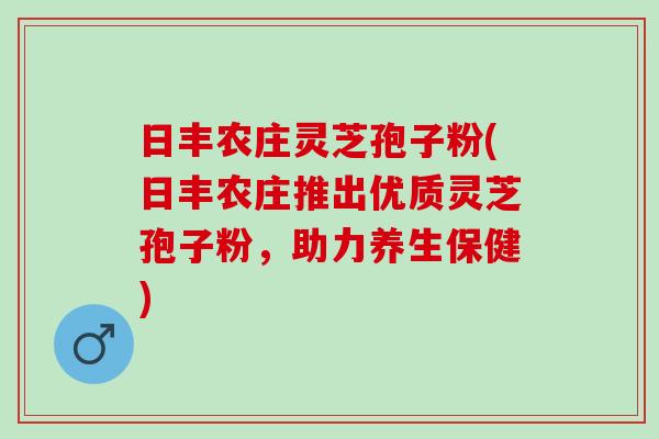 日丰农庄灵芝孢子粉(日丰农庄推出优质灵芝孢子粉，助力养生保健)