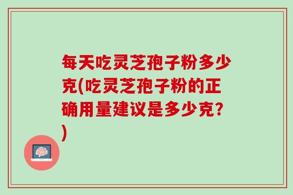 每天吃灵芝孢子粉多少克(吃灵芝孢子粉的正确用量建议是多少克？)