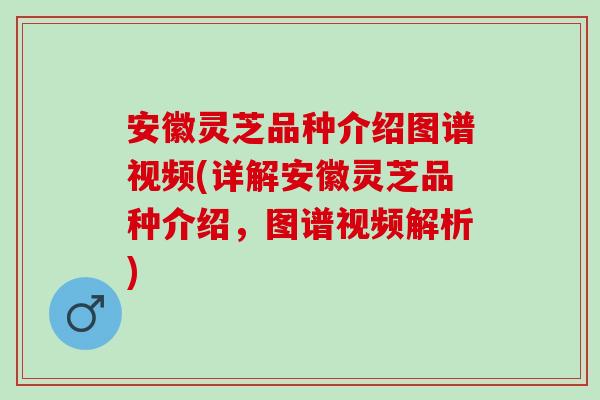 安徽灵芝品种介绍图谱视频(详解安徽灵芝品种介绍，图谱视频解析)