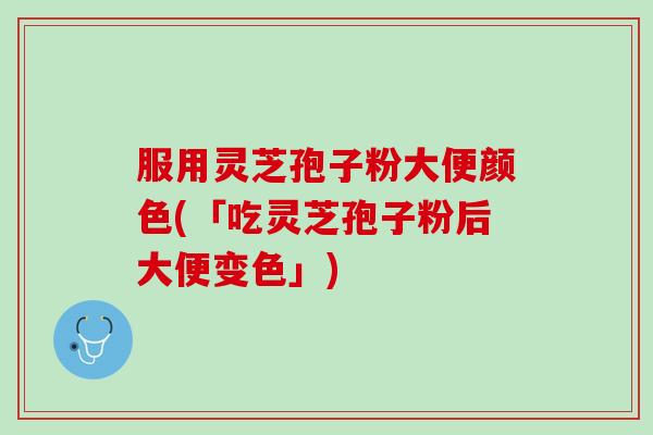 服用灵芝孢子粉大便颜色(「吃灵芝孢子粉后大便变色」)