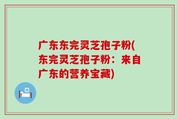 广东东完灵芝孢子粉(东完灵芝孢子粉：来自广东的营养宝藏)
