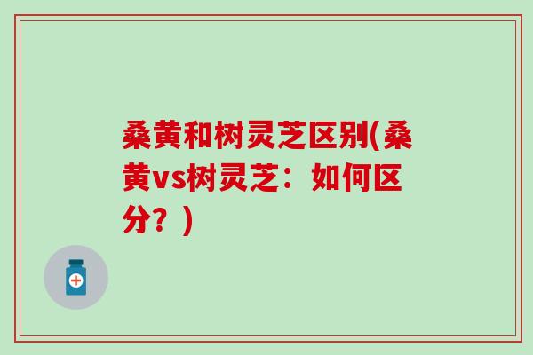 桑黄和树灵芝区别(桑黄vs树灵芝：如何区分？)